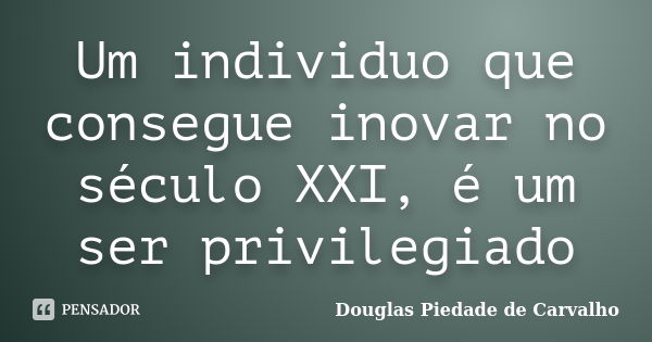 Um individuo que consegue inovar no século XXI, é um ser privilegiado... Frase de Douglas Piedade de Carvalho.