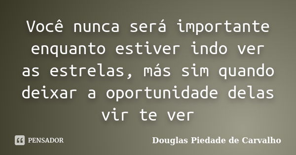 Você nunca será importante enquanto estiver indo ver as estrelas, más sim quando deixar a oportunidade delas vir te ver... Frase de Douglas Piedade de Carvalho.