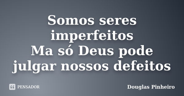 Somos seres imperfeitos Ma só Deus pode julgar nossos defeitos... Frase de Douglas Pinheiro.