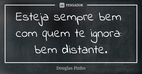 Esteja sempre bem com quem te ignora: bem distante.... Frase de Douglas Pinho.