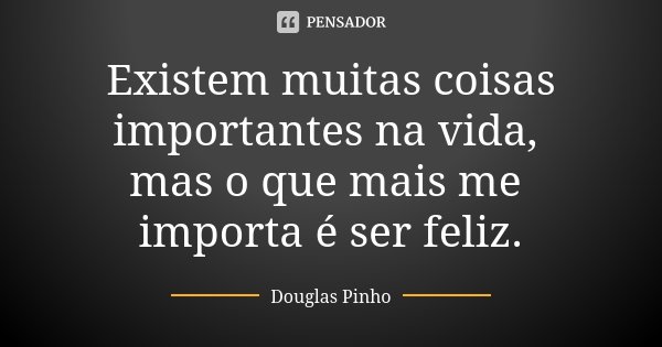 Existem muitas coisas importantes na vida, mas o que mais me importa é ser feliz.... Frase de Douglas Pinho.