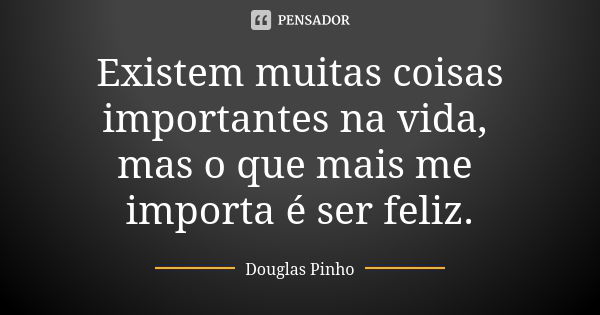 Existem muitas coisas importantes na vida, mas o que mais me importa é ser feliz.... Frase de Douglas Pinho.