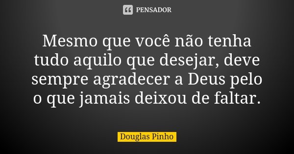 Mesmo que você não tenha tudo aquilo que desejar, deve sempre agradecer a Deus pelo o que jamais deixou de faltar.... Frase de Douglas Pinho.