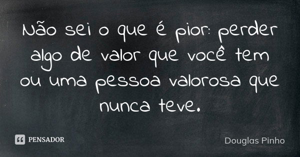 Não sei o que é pior: perder algo de valor que você tem ou uma pessoa valorosa que nunca teve.... Frase de Douglas Pinho.