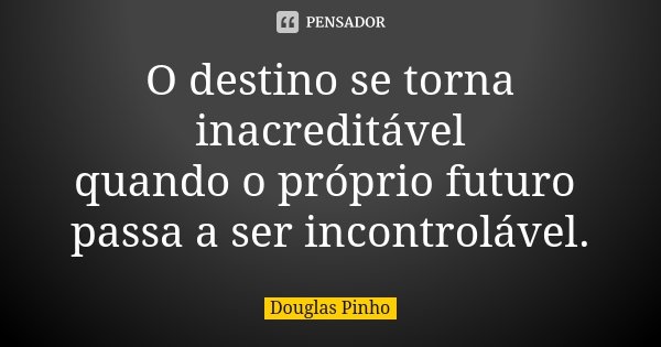 O destino se torna inacreditável quando o próprio futuro passa a ser incontrolável.... Frase de Douglas Pinho.