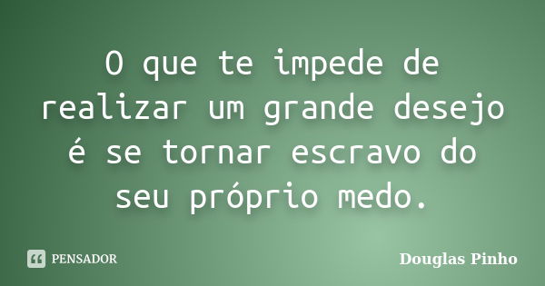 O que te impede de realizar um grande desejo é se tornar escravo do seu próprio medo.... Frase de Douglas Pinho.