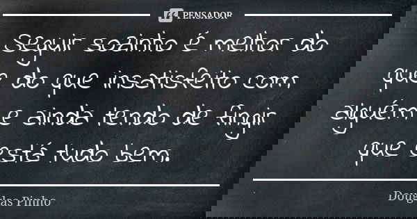 Seguir sozinho é melhor do que do que insatisfeito com alguém e ainda tendo de fingir que está tudo bem.... Frase de Douglas Pinho.