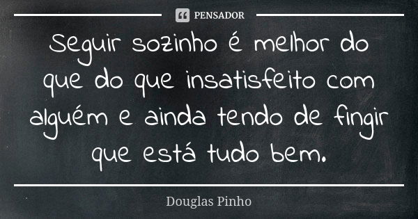 Seguir sozinho é melhor do que do que insatisfeito com alguém e ainda tendo de fingir que está tudo bem.... Frase de Douglas Pinho.