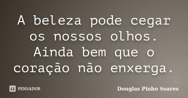 A beleza pode cegar os nossos olhos. Ainda bem que o coração não enxerga.... Frase de Douglas Pinho Soares.