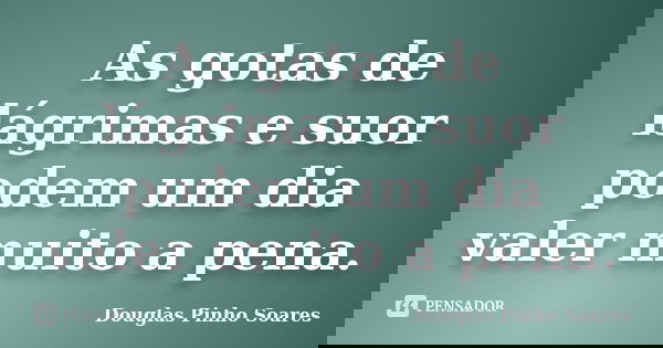 As gotas de lágrimas e suor podem um dia valer muito a pena.... Frase de Douglas Pinho Soares.