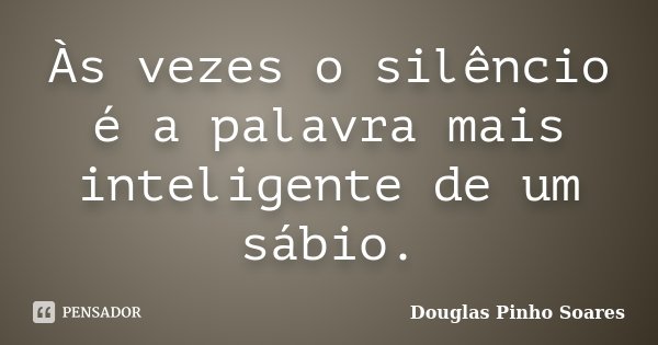 Às vezes o silêncio é a palavra mais inteligente de um sábio.... Frase de Douglas Pinho Soares.