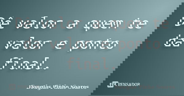Dê valor a quem te da valor e ponto final.... Frase de Douglas Pinho Soares.