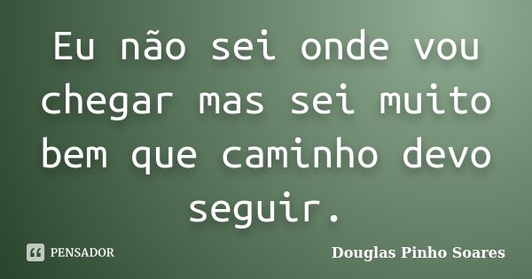 Eu não sei onde vou chegar mas sei muito bem que caminho devo seguir.... Frase de Douglas Pinho Soares.
