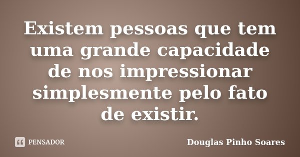 Existem pessoas que tem uma grande capacidade de nos impressionar simplesmente pelo fato de existir.... Frase de Douglas Pinho Soares.