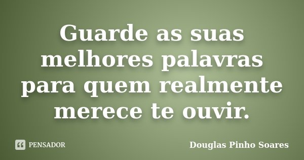 Guarde as suas melhores palavras para quem realmente merece te ouvir.... Frase de Douglas Pinho Soares.