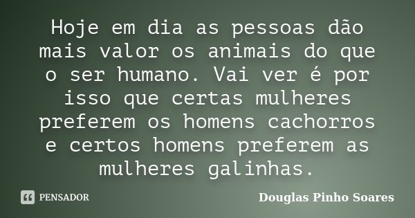 Hoje em dia as pessoas dão mais valor os animais do que o ser humano. Vai ver é por isso que certas mulheres preferem os homens cachorros e certos homens prefer... Frase de Douglas Pinho Soares.