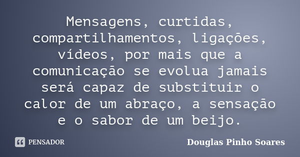 Mensagens, curtidas, compartilhamentos, ligações, vídeos, por mais que a comunicação se evolua jamais será capaz de substituir o calor de um abraço, a sensação ... Frase de Douglas Pinho Soares.