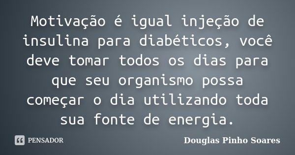 Motivação é igual injeção de insulina para diabéticos, você deve tomar todos os dias para que seu organismo possa começar o dia utilizando toda sua fonte de ene... Frase de Douglas Pinho Soares.