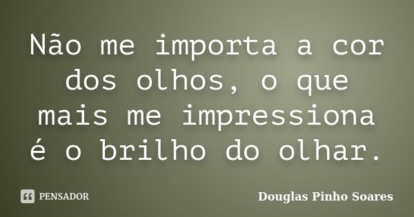 Não me importa a cor dos olhos, o que mais me impressiona é o brilho do olhar.... Frase de Douglas Pinho Soares.