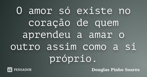 O amor só existe no coração de quem aprendeu a amar o outro assim como a si próprio.... Frase de Douglas Pinho Soares.