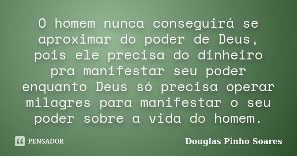 O homem nunca conseguirá se aproximar do poder de Deus, pois ele precisa do dinheiro pra manifestar seu poder enquanto Deus só precisa operar milagres para mani... Frase de Douglas Pinho Soares.