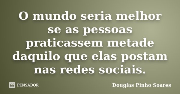 O mundo seria melhor se as pessoas praticassem metade daquilo que elas postam nas redes sociais.... Frase de Douglas Pinho Soares.