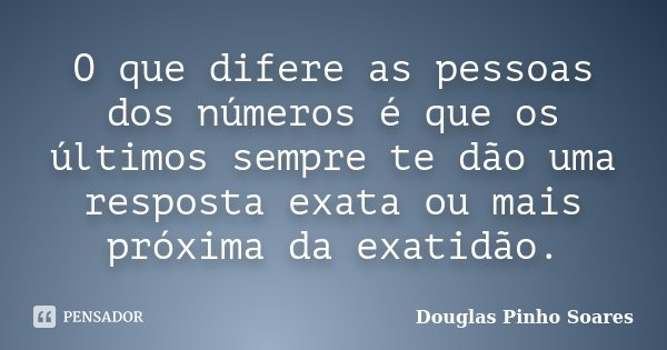 O que difere as pessoas dos números é que os últimos sempre te dão uma resposta exata ou mais próxima da exatidão.... Frase de Douglas Pinho Soares.