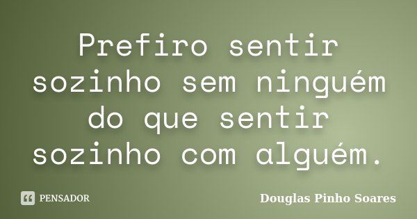 Prefiro sentir sozinho sem ninguém do que sentir sozinho com alguém.... Frase de Douglas Pinho Soares.