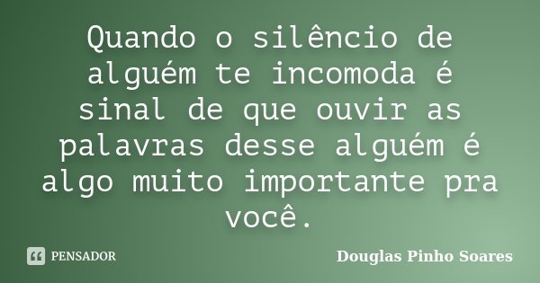 Quando o silêncio de alguém te incomoda é sinal de que ouvir as palavras desse alguém é algo muito importante pra você.... Frase de Douglas Pinho Soares.