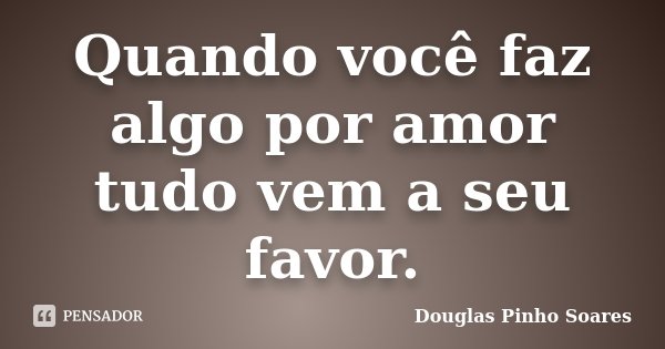 Quando você faz algo por amor tudo vem a seu favor.... Frase de Douglas Pinho Soares.