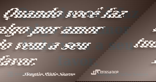 Quando você faz algo por amor tudo vem a seu favor.... Frase de Douglas Pinho Soares.