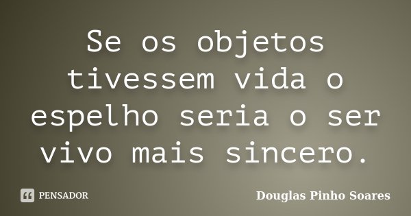 Se os objetos tivessem vida o espelho seria o ser vivo mais sincero.... Frase de Douglas Pinho Soares.