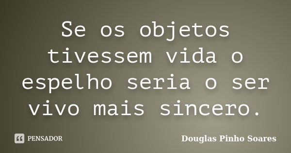 Se os objetos tivessem vida o espelho seria o ser vivo mais sincero.... Frase de Douglas Pinho Soares.