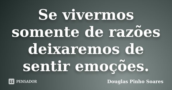 Se vivermos somente de razões deixaremos de sentir emoções.... Frase de Douglas Pinho Soares.