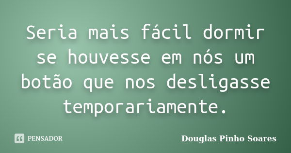 Seria mais fácil dormir se houvesse em nós um botão que nos desligasse temporariamente.... Frase de Douglas Pinho Soares.