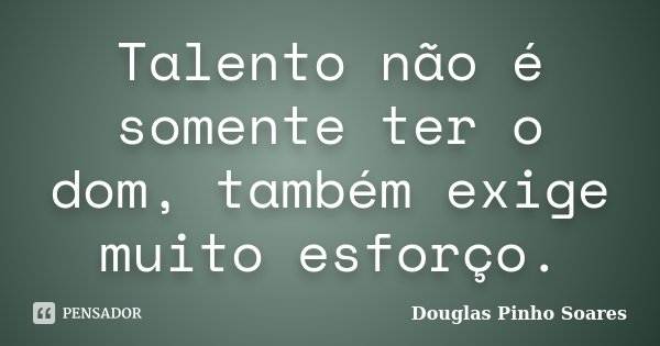Talento não é somente ter o dom, também exige muito esforço.... Frase de Douglas Pinho Soares.