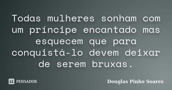 Todas mulheres sonham com um príncipe encantado mas esquecem que para conquistá-lo devem deixar de serem bruxas.... Frase de Douglas Pinho Soares.