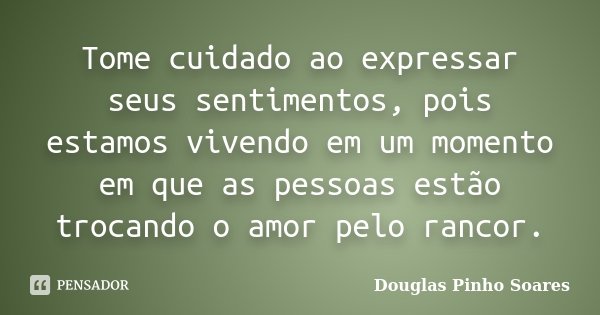 Tome cuidado ao expressar seus sentimentos, pois estamos vivendo em um momento em que as pessoas estão trocando o amor pelo rancor.... Frase de Douglas Pinho Soares.