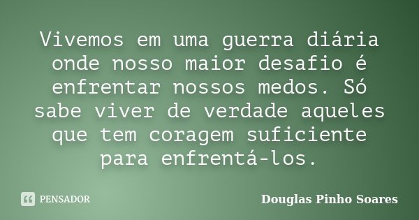 Vivemos em uma guerra diária onde nosso maior desafio é enfrentar nossos medos. Só sabe viver de verdade aqueles que tem coragem suficiente para enfrentá-los.... Frase de Douglas Pinho Soares.