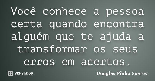 Você conhece a pessoa certa quando encontra alguém que te ajuda a transformar os seus erros em acertos.... Frase de Douglas Pinho Soares.