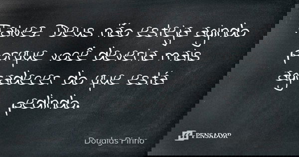Talvez Deus não esteja agindo porque você deveria mais agradecer do que está pedindo.... Frase de Douglas Pinho.