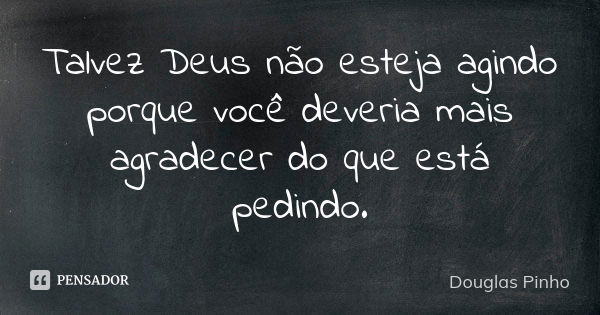 Talvez Deus não esteja agindo porque você deveria mais agradecer do que está pedindo.... Frase de Douglas Pinho.