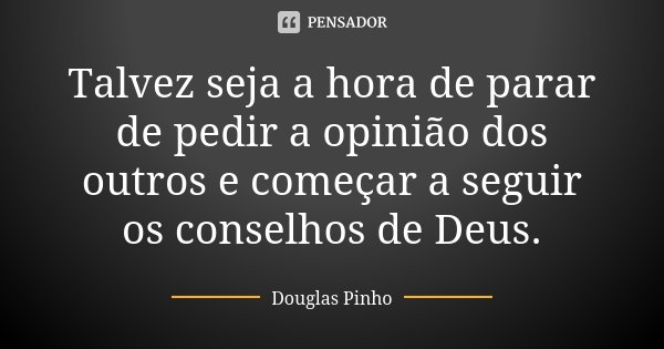 Talvez seja a hora de parar de pedir a opinião dos outros e começar a seguir os conselhos de Deus.... Frase de Douglas Pinho.