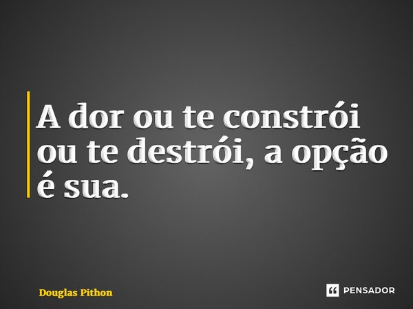 ⁠A dor ou te constrói ou te destrói, a opção é sua.... Frase de Douglas Pithon.