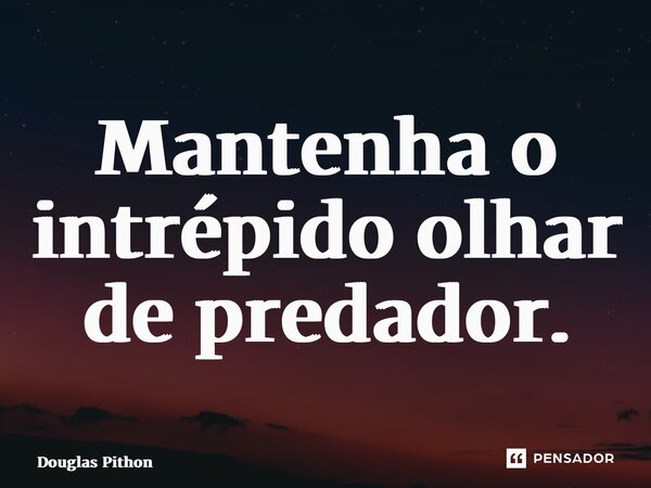 ⁠Mantenha o intrépido olhar de predador.... Frase de Douglas Pithon.