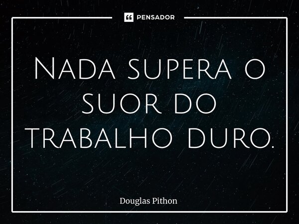 ⁠Nada supera o suor do trabalho duro.... Frase de Douglas Pithon.