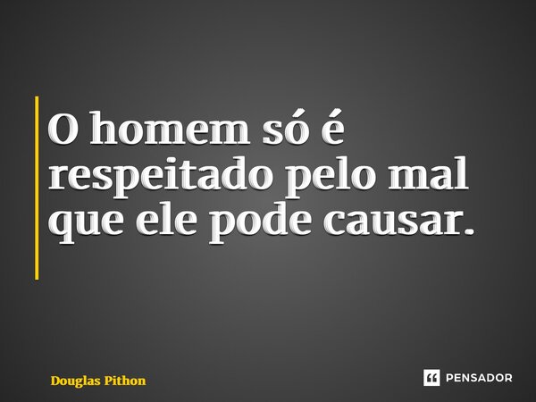 O homem só é respeitado pelo mal que ele pode causar. ⁠... Frase de Douglas Pithon.