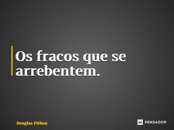 ⁠Os fracos que se arrebentem.... Frase de Douglas Pithon.