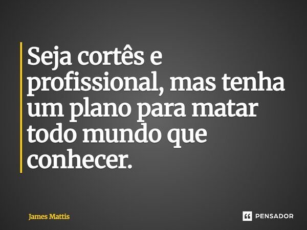 ⁠Seja cortês e profissional, mas tenha um plano para matar todo mundo que conhecer.... Frase de James Mattis.