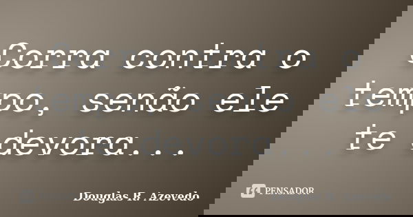 Corra contra o tempo, senão ele te devora...... Frase de Douglas R. Azevedo.